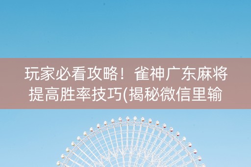 玩家必看攻略！雀神广东麻将提高胜率技巧(揭秘微信里输赢技巧)