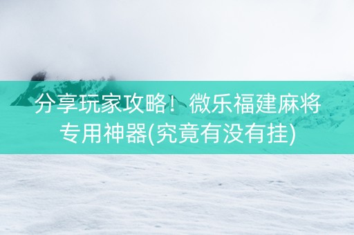 分享玩家攻略！微乐福建麻将专用神器(究竟有没有挂)
