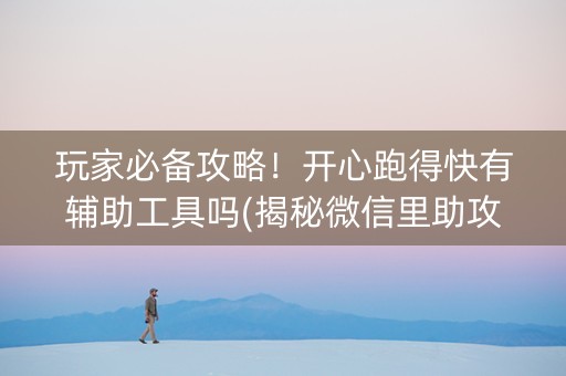 玩家必备攻略！开心跑得快有辅助工具吗(揭秘微信里助攻神器)