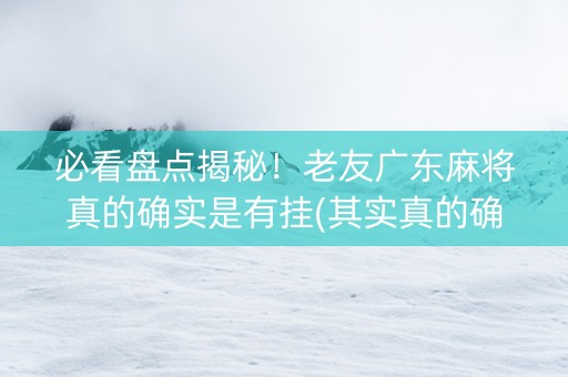 必看盘点揭秘！老友广东麻将真的确实是有挂(其实真的确实有挂)
