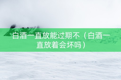 白酒一直放能过期不（白酒一直放着会坏吗）