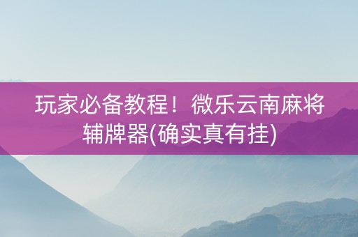玩家必备教程！微乐云南麻将辅牌器(确实真有挂)
