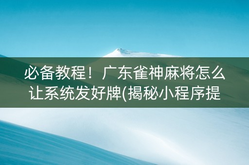 必备教程！广东雀神麻将怎么让系统发好牌(揭秘小程序提高胜率)