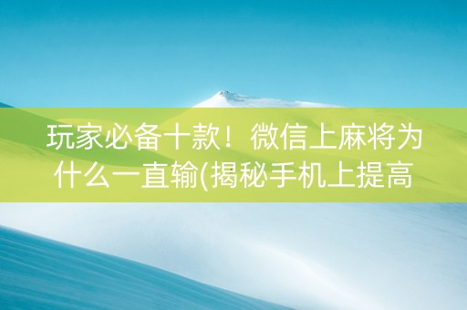 玩家必备十款！微信上麻将为什么一直输(揭秘手机上提高赢的概率)
