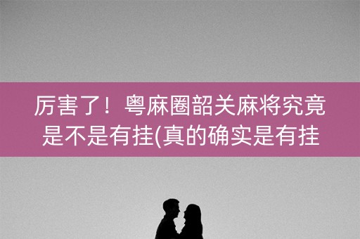 厉害了！粤麻圈韶关麻将究竟是不是有挂(真的确实是有挂)