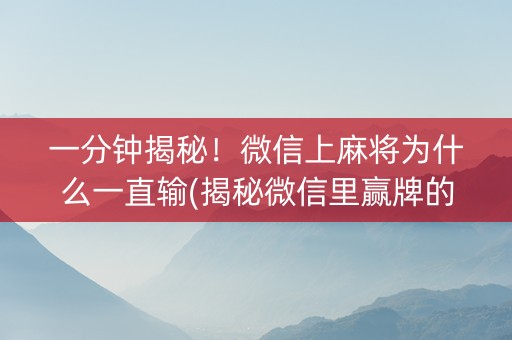 一分钟揭秘！微信上麻将为什么一直输(揭秘微信里赢牌的技巧)