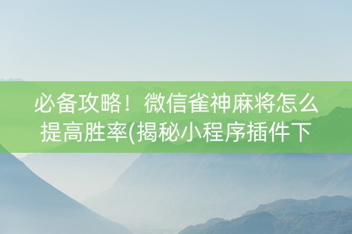 必备攻略！微信雀神麻将怎么提高胜率(揭秘小程序插件下载)