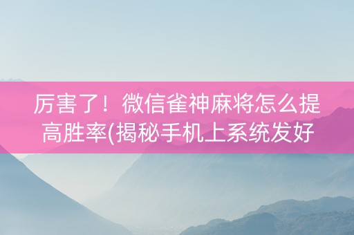 厉害了！微信雀神麻将怎么提高胜率(揭秘手机上系统发好牌)