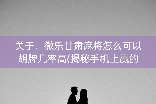 关于！微乐甘肃麻将怎么可以胡牌几率高(揭秘手机上赢的秘诀)