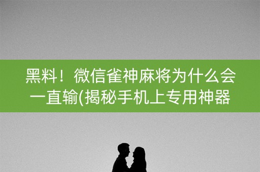黑料！微信雀神麻将为什么会一直输(揭秘手机上专用神器)