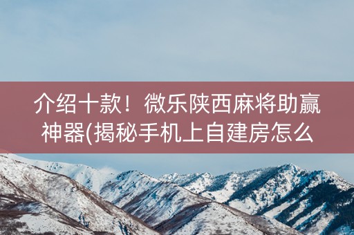 介绍十款！微乐陕西麻将助赢神器(揭秘手机上自建房怎么赢)