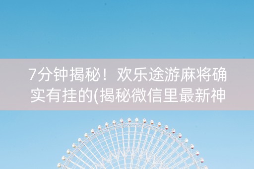 7分钟揭秘！欢乐途游麻将确实有挂的(揭秘微信里最新神器下载)