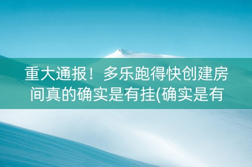 重大通报！多乐跑得快创建房间真的确实是有挂(确实是有挂的)