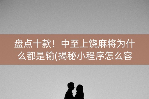 盘点十款！中至上饶麻将为什么都是输(揭秘小程序怎么容易赢)