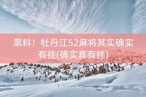 黑料！牡丹江52麻将其实确实有挂(确实真有挂)