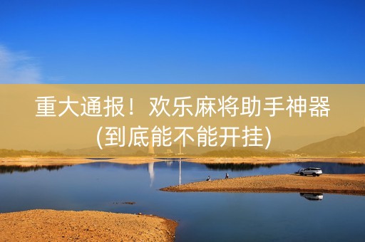 重大通报！欢乐麻将助手神器(到底能不能开挂)