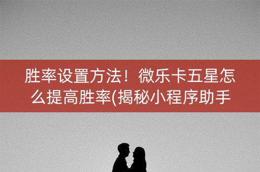胜率设置方法！微乐卡五星怎么提高胜率(揭秘小程序助手软件)