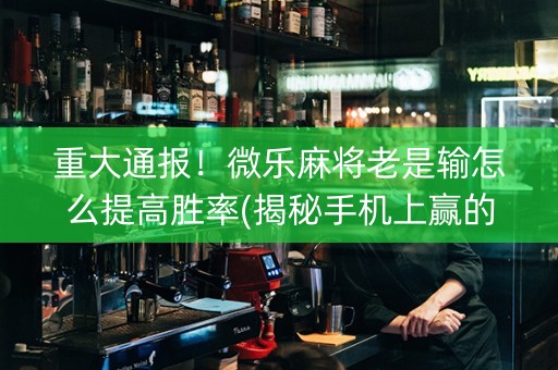 重大通报！微乐麻将老是输怎么提高胜率(揭秘手机上赢的诀窍)