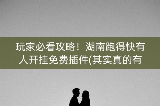 玩家必看攻略！湖南跑得快有人开挂免费插件(其实真的有挂)