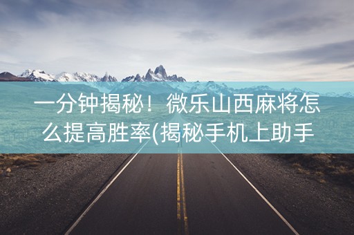 一分钟揭秘！微乐山西麻将怎么提高胜率(揭秘手机上助手软件)