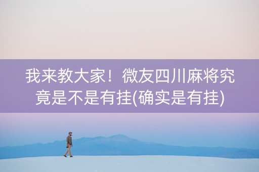 我来教大家！微友四川麻将究竟是不是有挂(确实是有挂)