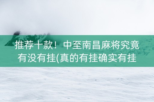 推荐十款！中至南昌麻将究竟有没有挂(真的有挂确实有挂)