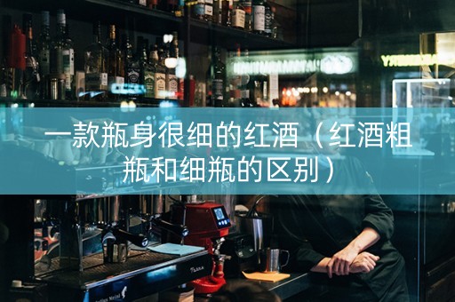 一款瓶身很细的红酒（红酒粗瓶和细瓶的区别）