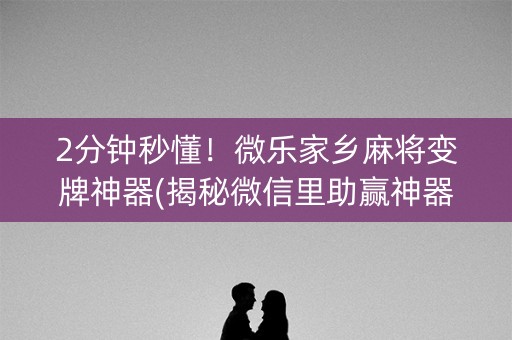 2分钟秒懂！微乐家乡麻将变牌神器(揭秘微信里助赢神器购买)