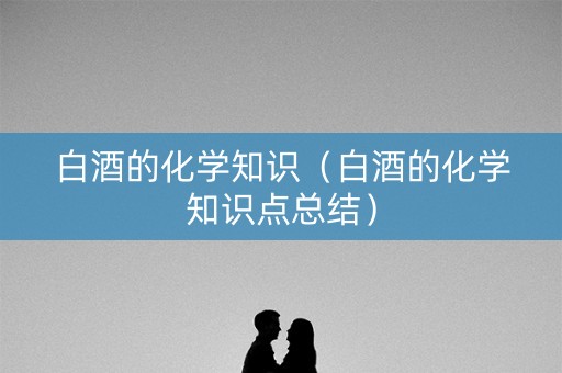 白酒的化学知识（白酒的化学知识点总结）