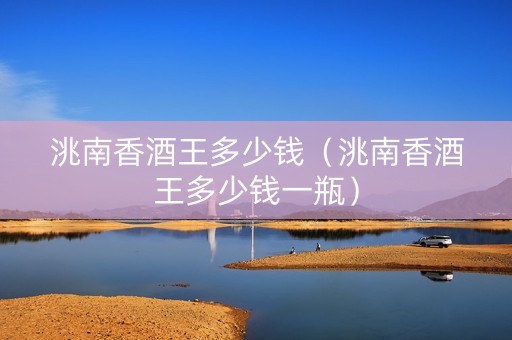 洮南香酒王多少钱（洮南香酒王多少钱一瓶）