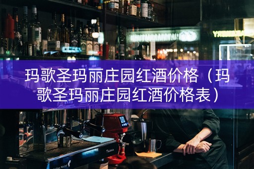 玛歌圣玛丽庄园红酒价格（玛歌圣玛丽庄园红酒价格表）