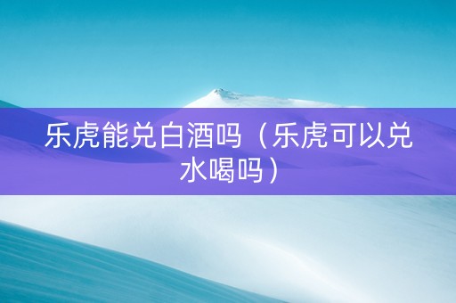 乐虎能兑白酒吗（乐虎可以兑水喝吗）