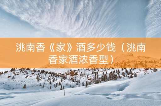 洮南香《家》酒多少钱（洮南香家酒浓香型）