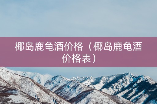 椰岛鹿龟酒价格（椰岛鹿龟酒价格表）
