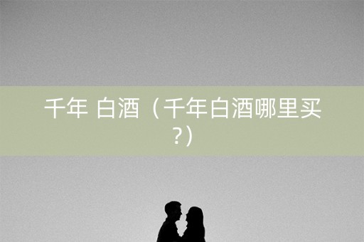 千年 白酒（千年白酒哪里买?）