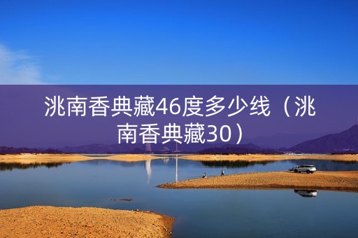 洮南香典藏46度多少线（洮南香典藏30）