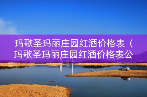 玛歌圣玛丽庄园红酒价格表（玛歌圣玛丽庄园红酒价格表公爵田园干红葡萄酒）