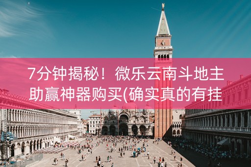 7分钟揭秘！微乐云南斗地主助赢神器购买(确实真的有挂)