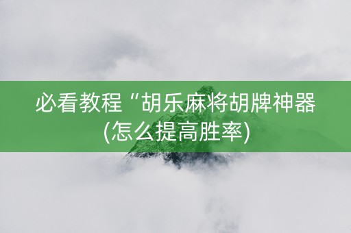必看教程“胡乐麻将胡牌神器(怎么提高胜率)