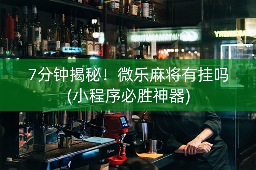 7分钟揭秘！微乐麻将有挂吗(小程序必胜神器)