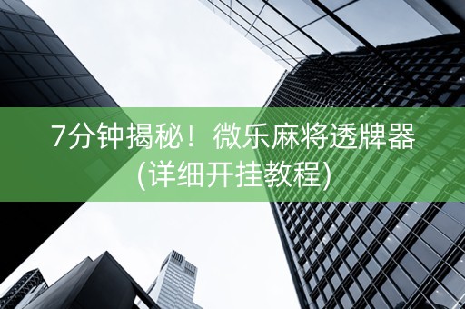 7分钟揭秘！微乐麻将透牌器(详细开挂教程)