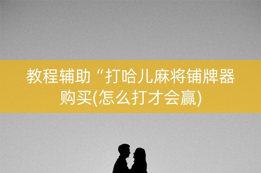 教程辅助“打哈儿麻将铺牌器购买(怎么打才会赢)