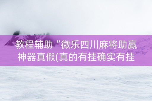 教程辅助“微乐四川麻将助赢神器真假(真的有挂确实有挂)