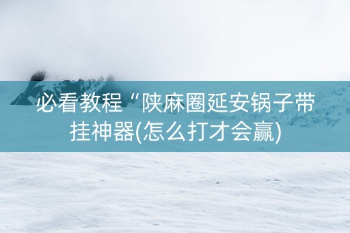 必看教程“陕麻圈延安锅子带挂神器(怎么打才会赢)