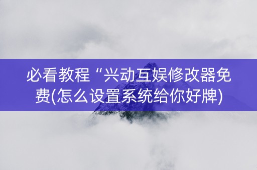 必看教程“兴动互娱修改器免费(怎么设置系统给你好牌)