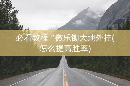 必看教程“微乐锄大地外挂(怎么提高胜率)