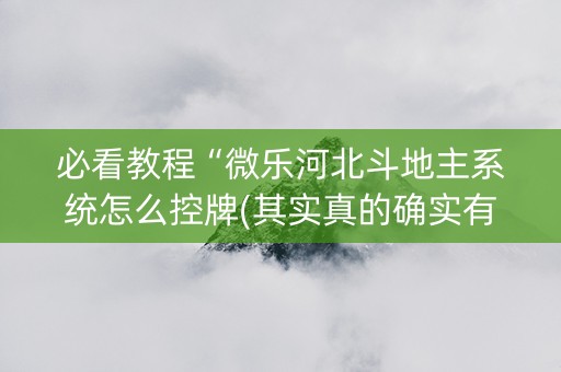 必看教程“微乐河北斗地主系统怎么控牌(其实真的确实有挂)