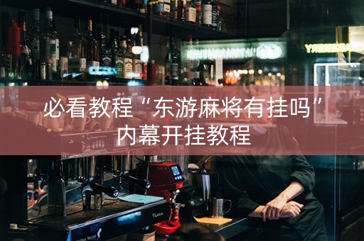 必看教程“东游麻将有挂吗”内幕开挂教程