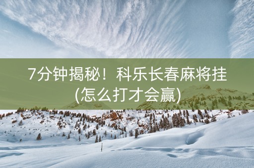 7分钟揭秘！科乐长春麻将挂(怎么打才会赢)