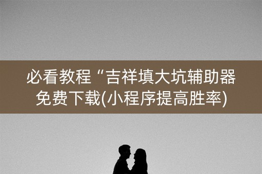 必看教程“吉祥填大坑辅助器免费下载(小程序提高胜率)